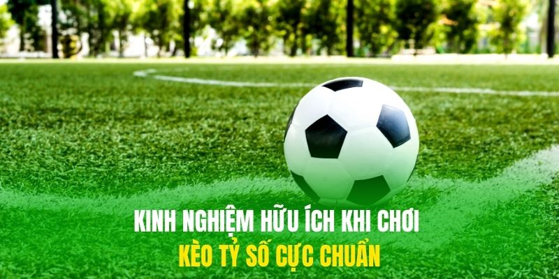 Kinh nghiệm hữu ích khi chơi kèo tỷ số cực chuẩn